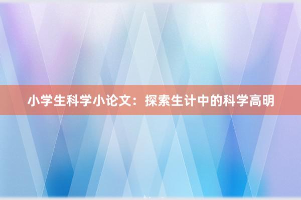 小学生科学小论文:探索生计中的科学高明